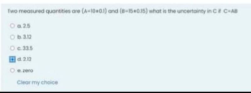 Two measured quantities are (A-10#0.1) and (8-1540.15) what is the uncertainty in ca C-AB
Oa 25
Ob.3.12
Oc 33.5
回d212
O e. zero
Clear my choice
