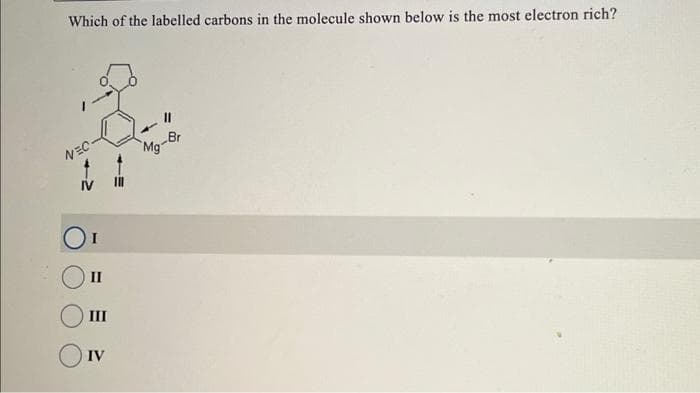 Which of the labelled carbons in the molecule shown below is the most electron rich?
NEC-
II
III
IV
11
-Br
Mg