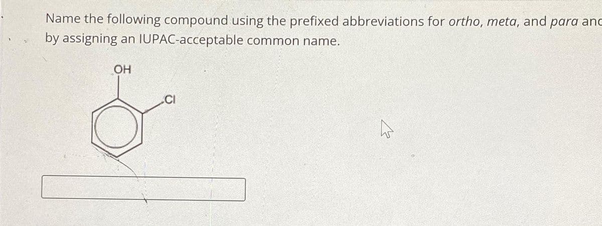 Name the following compound using the prefixed abbreviations for ortho, meta, and para anc
by assigning an IUPAC-acceptable common name.
OH
CI
M