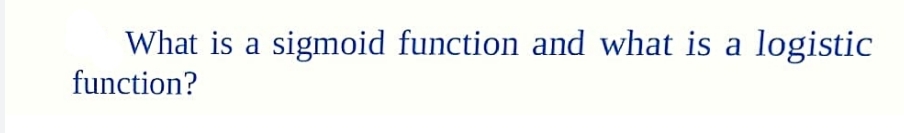 What is a sigmoid function and what is a logistic
function?