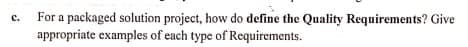 C.
For a packaged solution project, how do define the Quality Requirements? Give
appropriate examples of each type of Requirements.