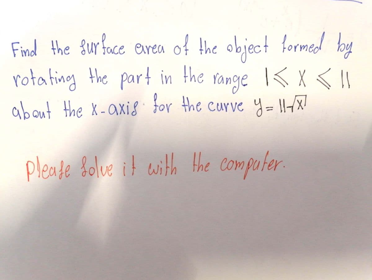 Find the fur face evrea of the object formed by
range K x <
about the X - axi8 for the curve y = ||-X!
rotating the part in the
pleate folve it ewith the
the Co
compoter.
