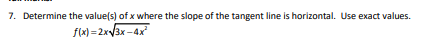 7. Determine the value(s) of x where the slope of the tangent line is horizontal. Use exact values.
f(x) = 2x3x -4x
