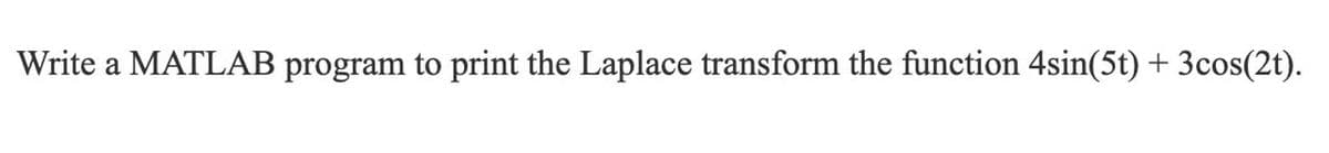 Write a MATLAB program to print the Laplace transform the function 4sin(5t) + 3cos(2t).
