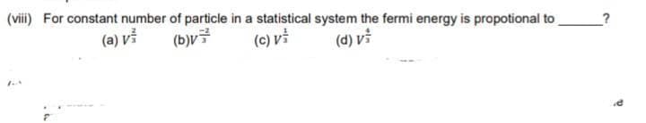 (vii) For constant number of particle in a statistical system the fermi energy is propotional to
(a) vỉ
(b)v글
(c) vi
(d) vi
