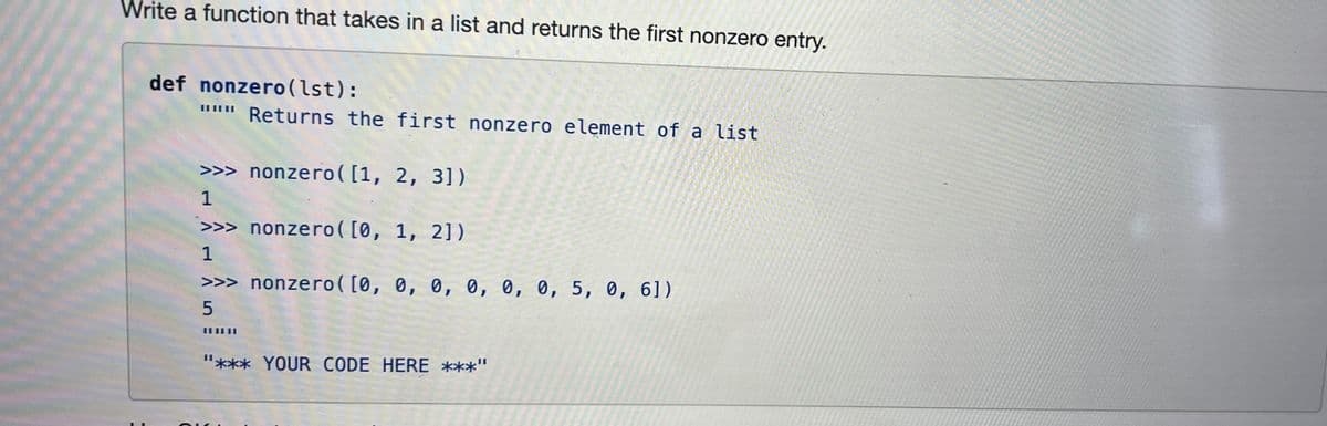 Write a function that takes in a list and returns the first nonzero entry.
def nonzero(lst):
…………….
Returns the first nonzero element of a list
>>> nonzero ([1, 2, 3])
1
>>> nonzero ( [0, 1, 2])
1
>>> nonzero ( [0, 0, 0, 0, 0, 0, 5, 0, 61])
5
"*** YOUR CODE HERE ***"