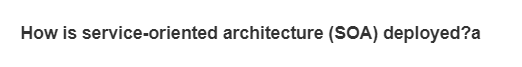 How is service-oriented architecture (SOA) deployed?a