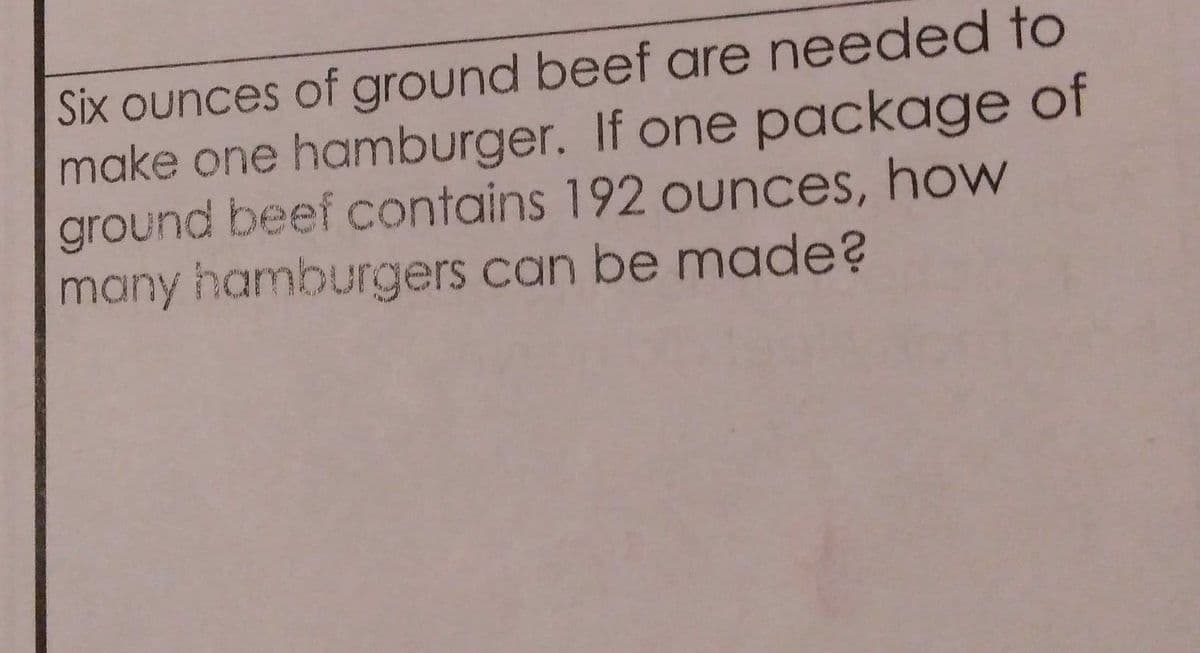 Six ounces of ground beef are needed to
make one hamburger. If one package of
ground beef contains 192 ounces, hovw
many hamburgers can be made?
