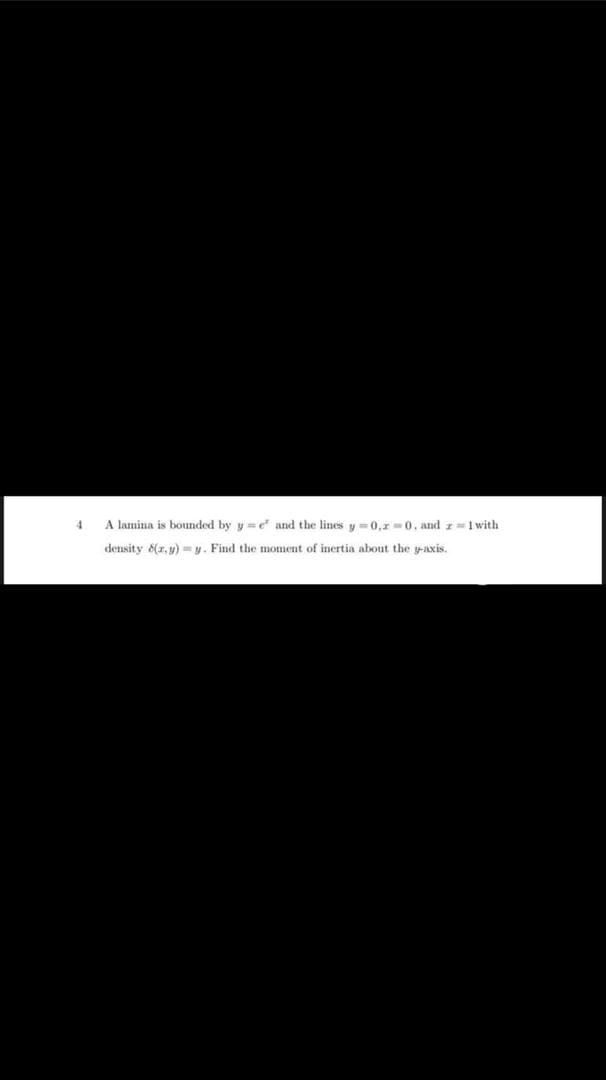 4
A lamina is bounded by y = ed and the lines y -0,r=0, and r=1 with
density 6(r, y) = y. Find the moment of inertia about the y-axis.
