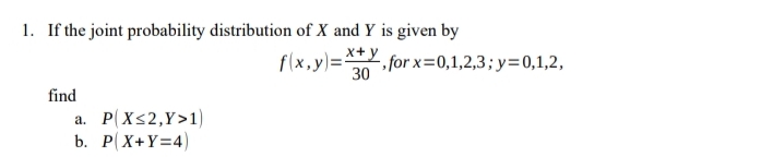 1. If the joint probability distribution of X and Y is given by
f(x, y)= for x=0,1,2,3; y=0,1,2,
30
find
a. P(Xs2,Y>1)
b. P(X+Y=4)
