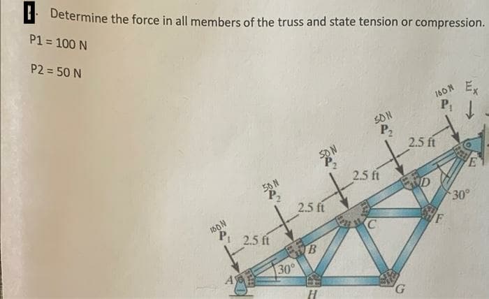 Determine the force in all members of the truss and state tension or compression.
P1 = 100 N
P2 = 50 N
Ex
160N
P
SON
P,
2.5 ft
E
2.5 ft
56 N
P,
2.5 ft
ND
30°
16ON
F
2.5 ft
30°
