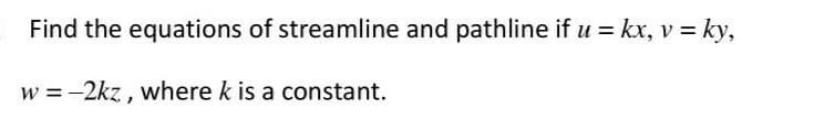 Find the equations of streamline and pathline if u = kx, v = ky,
= -2kz , where k is a constant.
