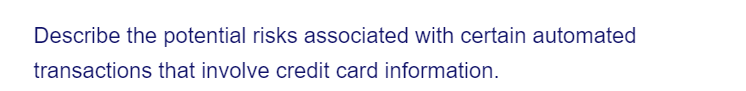 Describe the potential risks associated with certain automated
transactions that involve credit card information.