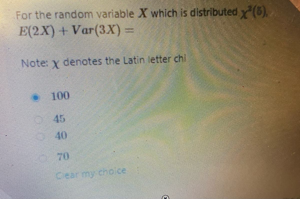 For the random variable X which is distributed y (5).
E(2X) + Var(3X) =
Note: Y denotes the Latin letter chi
100
45
40
70
Cear my cho.ce
