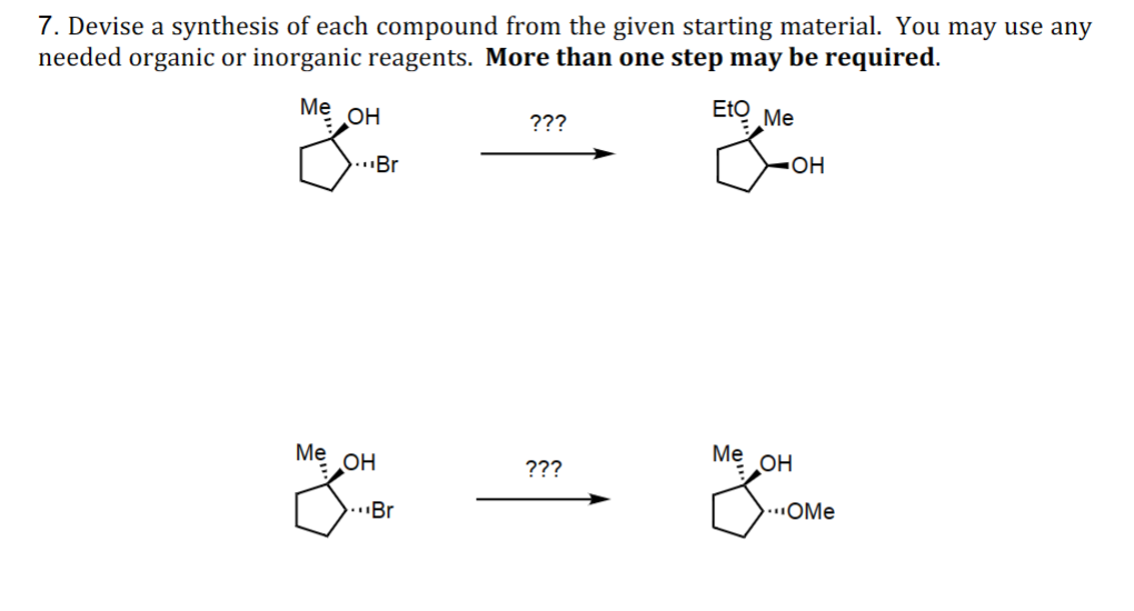 7. Devise a synthesis of each compound from the given starting material. You may use any
needed organic or inorganic reagents. More than one step may be required.
Me
OH
...Br
???
Eto Me
☑OH
Me OH
Z
???
...Br
Me OH
....OMe