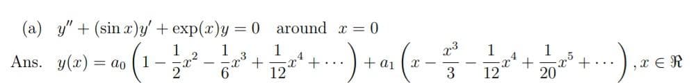 (a) y" + (sin x)y' + exp(x)y = 0 around r = 0
1
1
4
+
12
1
1
Ans. y(x) = ao
1-
2
+ a1
+...
,x ER
+...
6.
3
12
20
