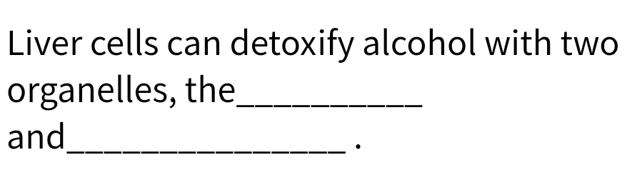 Liver cells can detoxify alcohol with two
organelles, the
and
