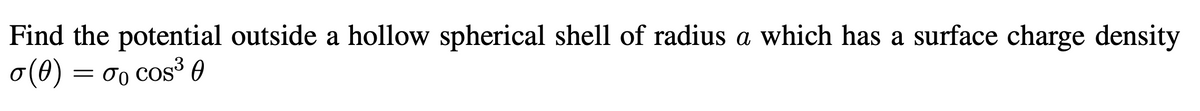 Find the potential outside a hollow spherical shell of radius a which has a surface charge density
σ (0) = σ0 cos³ 0