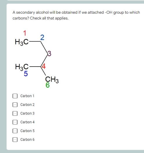 A secondary alcohol will be obtained if we attached -OH group to which
carbons? Check all that applies.
1
H3C-
H3C-
(4
CH3
Carbon 1
Carbon 2
Carbon 3
Carbon 4
Carbon 5
Carbon 6
O5

