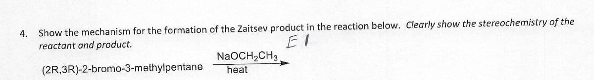 4.
Show the mechanism for the formation of the Zaitsev product in the reaction below. Clearly show the stereochemistry of the
reactant and product.
(2R,3R)-2-bromo-3-methylpentane
NaOCH₂CH3
heat