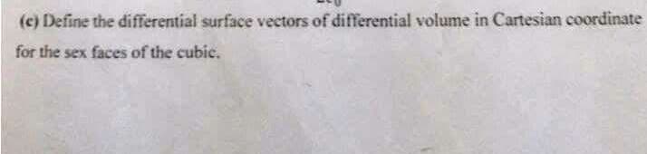 (c) Define the differential surface vectors of differential volume in Cartesian coordinate
for the sex faces of the cubic.
