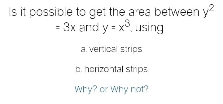 Is it possible to get the area between y²
= 3x and y = x³, using
3
a. vertical strips
b. horizontal strips
Why? or Why not?