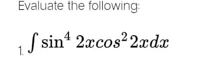 Evaluate the following:
1. S sinª 2xcos² 2xdx