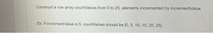 Construct a row array countValues from 0 to 25, elements incremented by incrementValue.
Ex: If incrementValue is 5, countValues should be [0, 5, 10, 15, 20, 25].