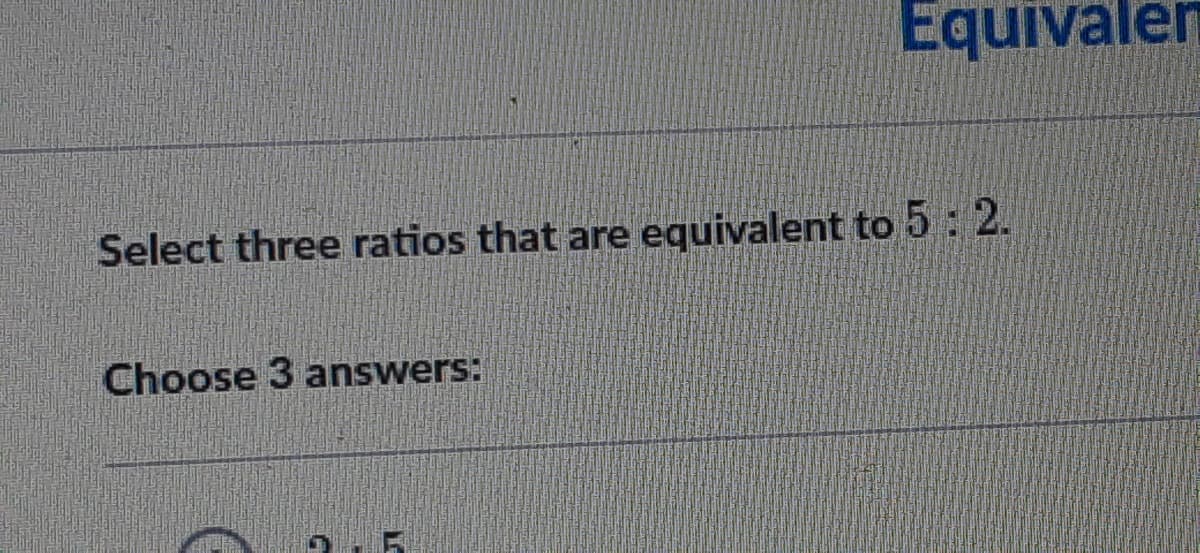 Equivalen
Select three ratios that are equivalent to 5: 2.
Choose 3 answers:
