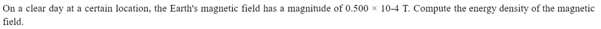 On a clear day at a certain location, the Earth's magnetic field has a magnitude of 0.500 × 10-4 T. Compute the energy density of the magnetic
field.