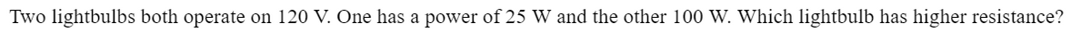 Two lightbulbs both operate on 120 V. One has a power of 25 W and the other 100 W. Which lightbulb has higher resistance?