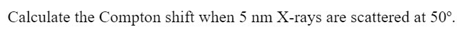 Calculate the Compton shift when 5 nm X-rays are scattered at 50°.