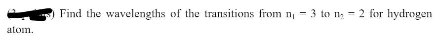 atom.
Find the wavelengths of the transitions from n₁ = 3 to n₂
=
2 for hydrogen