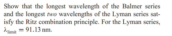 Show that the longest wavelength of the Balmer series
and the longest two wavelengths of the Lyman series sat-
isfy the Ritz combination principle. For the Lyman series,
limit = 91.13 nm.