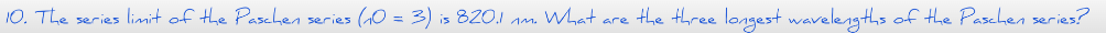 10. The series limit of the Paschen series (0
3) is 820.1 mm. What are the three longest wavelengths of the Paschen series?