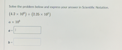 Solve the problem below and express your answer in Scientific Notation.
(4.2 x 10") + (2.25 × 10°)
ax 10
b-
