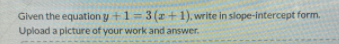 Given the equation y +1=3(+1). write in slope-intercept form.
Upload a picture of your work and answer.
