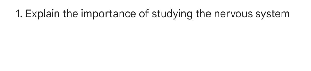 1. Explain the importance of studying the nervous system