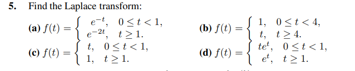 5.
Find the Laplace transform:
(a) f(t) =
(c) f(t) =
e-2t,
e-t, 0≤t<1,
t>1.
0≤t<1,
t > 1.
t,
1,
(b) f(t) =
(d) f(t) =
1,
t,
tet, 0≤t<1,
et, t > 1.
0≤ t < 4,
t> 4.