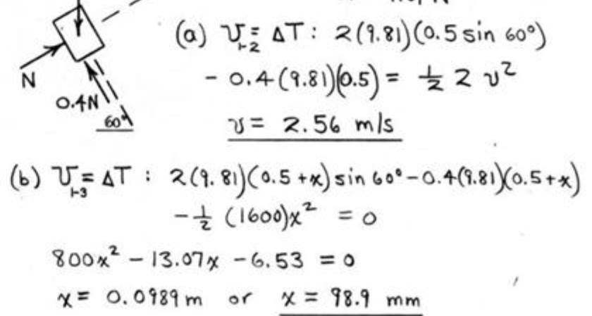 (a) VAT: 2 (1.81) (0.5 sin 60°)
-0.4 (9.81)(0.5) =
N
2v²
0.4N
60
V=2.56 m/s
(6) VAT: 2 (9.81) (0.5 + x) sin 60°-0.4 (9.81)(0.5+x)
1-3
-
(1600)x² = 0
800x²13.07x
-6.53 = 0
x= 0.0989 m or x = 98.9 mm