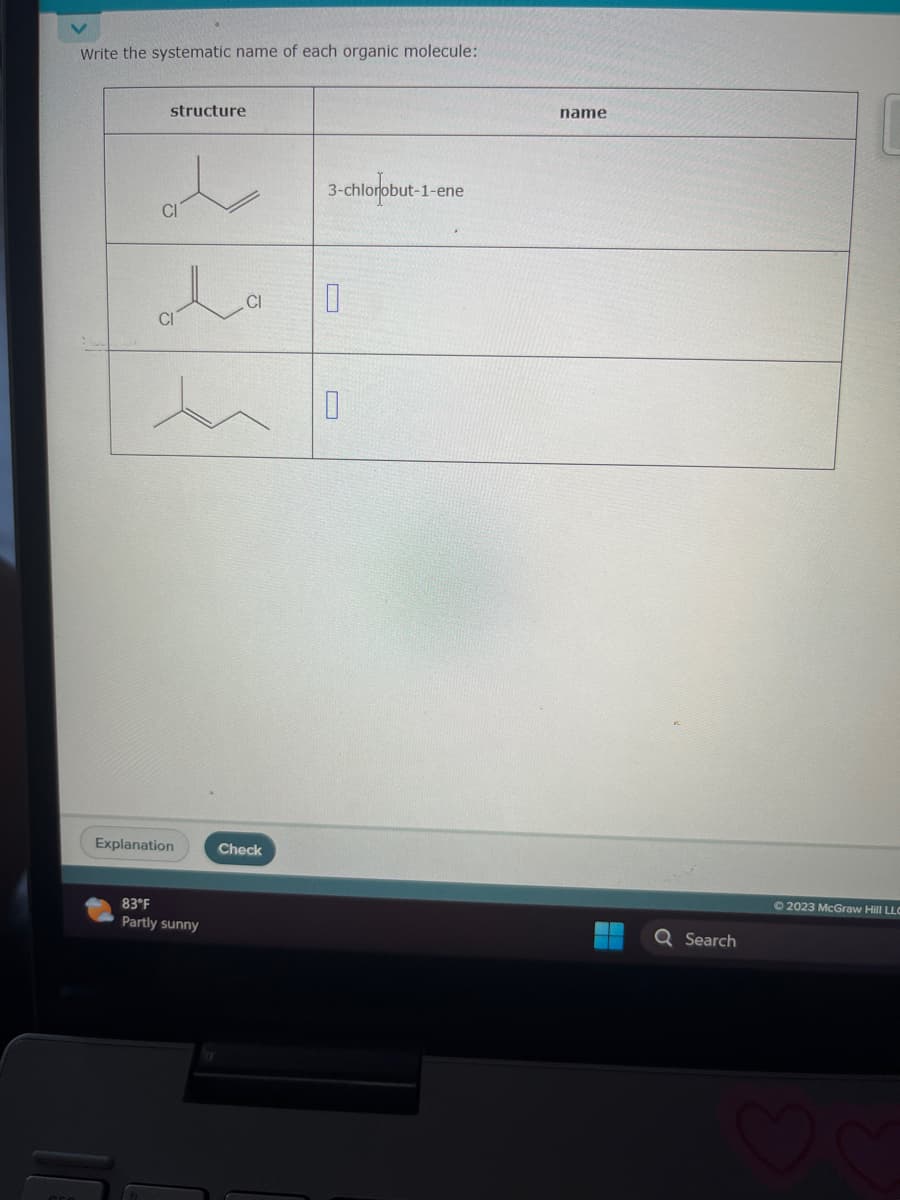 Write the systematic name of each organic molecule:
structure
CI
Explanation
83°F
Partly sunny
Check
3-chlorobut-
0
0
-1-ene
name
Q Search
© 2023 McGraw Hill LLC