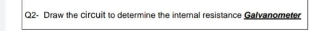 Q2- Draw the circuit to determine the internal resistance Galvanometer
