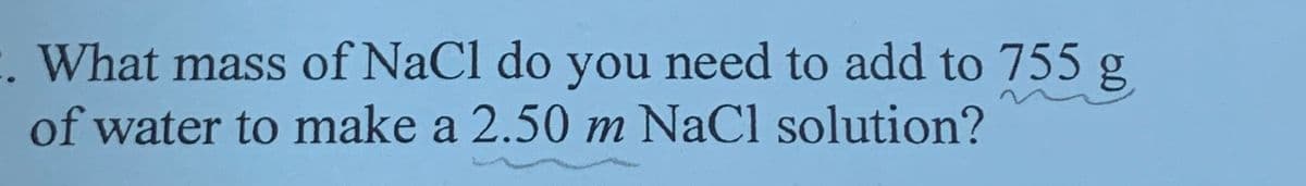 What mass of NaCl do you need to add to 755 g
of water to make a 2.50 m NaCl solution?