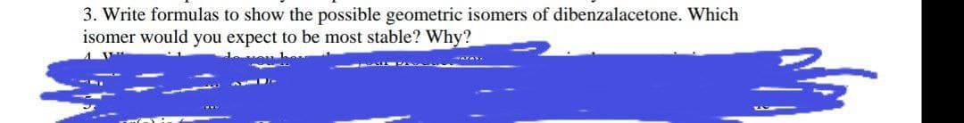 3. Write formulas to show the possible geometric isomers of dibenzalacetone. Which
isomer would you expect to be most stable? Why?
