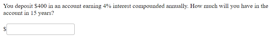 You deposit $400 in an account earning 4% interest compounded annually. How much will you have in the
account in 15 years?
$
