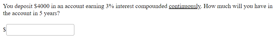 You deposit $4000 in an account earning 3% interest compounded continuously. How much will you have in
the account in 5 years?
$4
