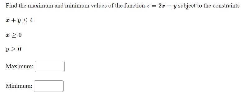 Find the maximum and minimum values of the function z
2x – y subject to the constraints
x + y < 4
x > 0
y > 0
Мaximum:
Minimum:
