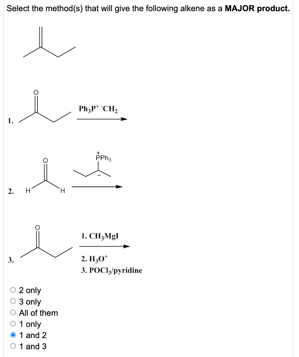 Select the method(s) that will give the following alkene as a MAJOR product.
Ph;P* CH,
1.
PPH3
2.
H
H.
1. CH3MGI
2. H,O*
3. POCI/pyridine
O 2 only
O 3 only
O All of them
O 1 only
O 1 and 2
O 1 and 3
3.
