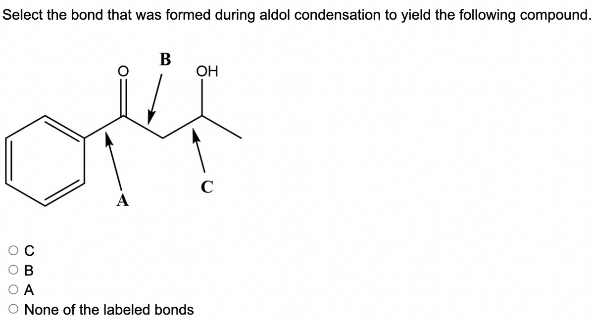 Select the bond that was formed during aldol condensation to yield the following compound.
В
ОН
C
А
A
None of the labeled bonds
