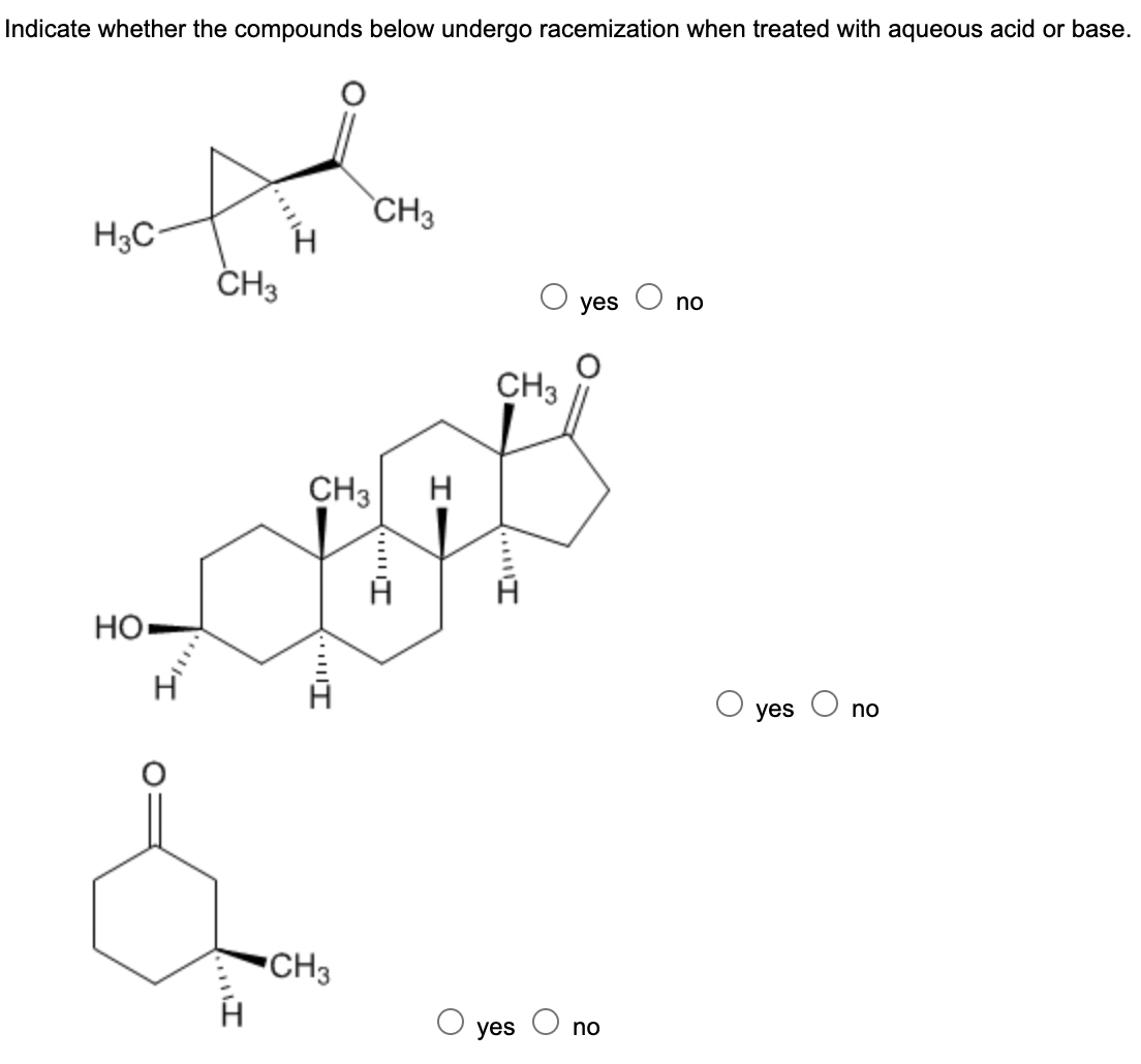 Indicate whether the compounds below undergo racemization when treated with aqueous acid or base.
CH3
H3C
CH3
yes
no
CH3
CH3
H
HO-
yes
no
CH3
yes
no
םווווי
